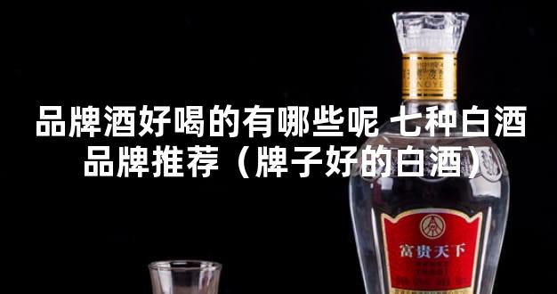 品牌酒好喝的有哪些呢 七种白酒品牌推荐（牌子好的白酒）